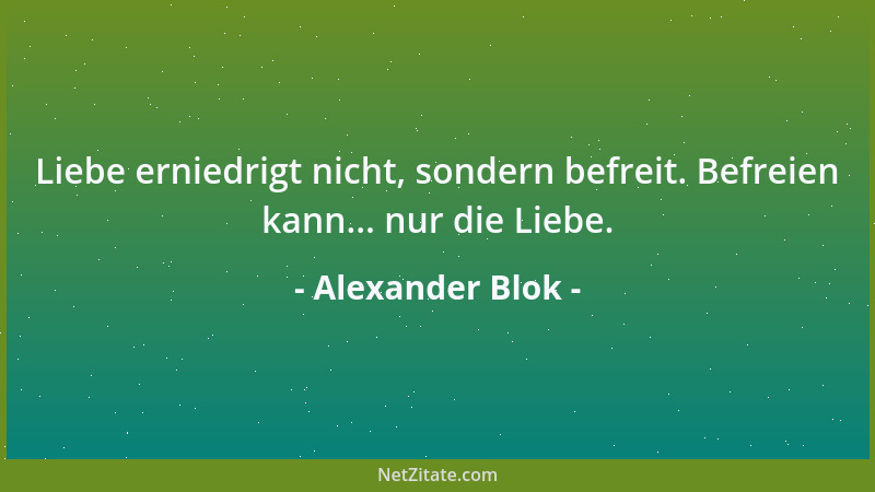 Alexander Blok - Liebe erniedrigt nicht, sondern befreit. Befreien kann... nur die Liebe....
