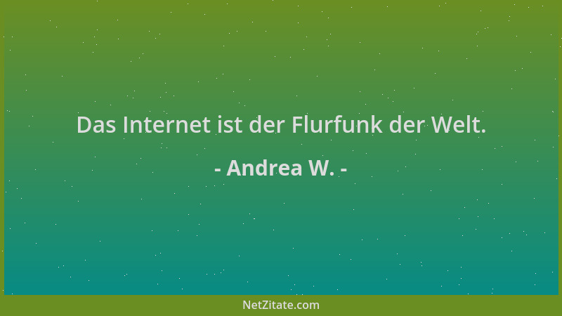 Andrea W. - Das Internet ist der Flurfunk der Welt....