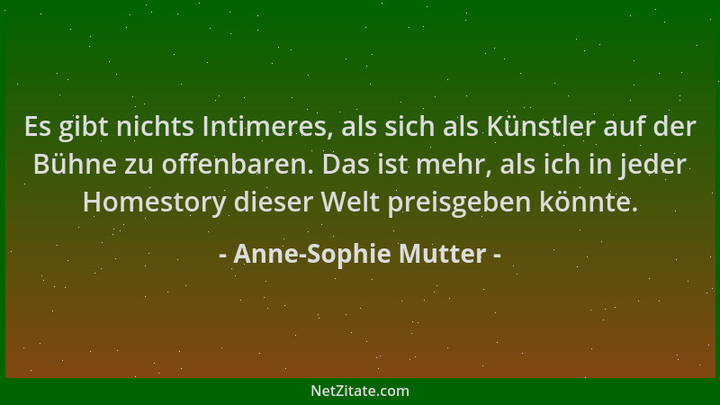 Anne-Sophie Mutter - Es gibt nichts Intimeres, als sich als Künstler auf der Bühne zu offenbaren. Das ist mehr, als ich in...