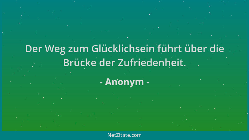 Anonym - Der Weg zum Glücklichsein führt über die Brücke der Zufriedenheit....