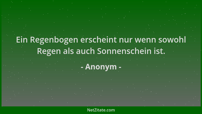 Anonym - Ein Regenbogen erscheint nur wenn sowohl Regen als auch Sonnenschein ist....