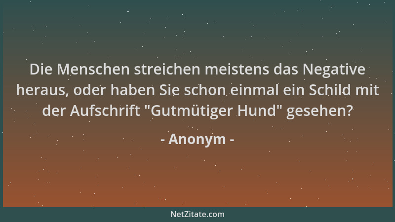 Anonym - Die Menschen streichen meistens das Negative heraus, oder haben Sie schon einmal ein Schild mit der Aufschrift  "Gu...