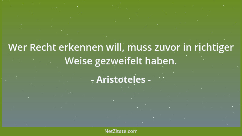 Aristoteles - Wer Recht erkennen will, muss zuvor in richtiger Weise gezweifelt haben....