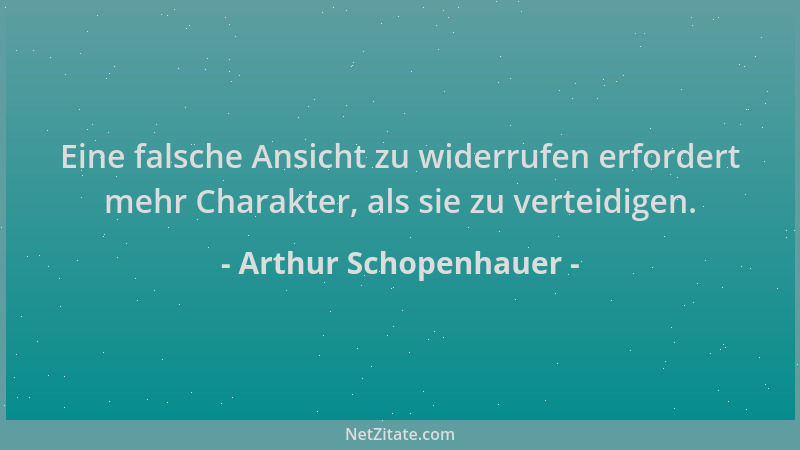 Arthur Schopenhauer - Eine falsche Ansicht zu widerrufen erfordert mehr Charakter, als sie zu verteidigen....