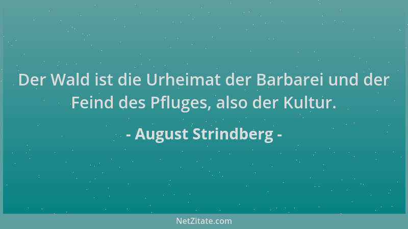 August Strindberg - Der Wald ist die Urheimat der Barbarei und der Feind des Pfluges, also der Kultur....