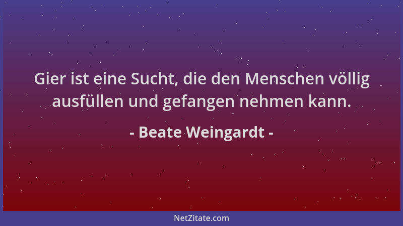Beate Weingardt - Gier ist eine Sucht, die den Menschen völlig ausfüllen und gefangen nehmen kann....