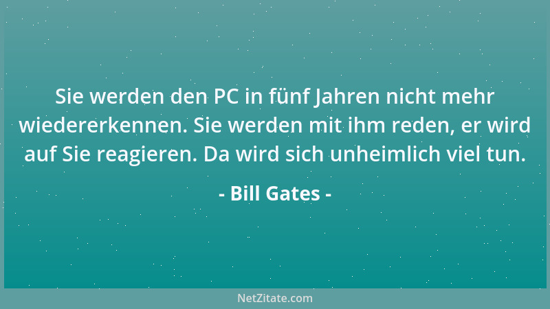 Bill Gates - Sie werden den PC in fünf Jahren nicht mehr wiedererkennen. Sie werden mit ihm reden, er wird auf Sie reagiere...