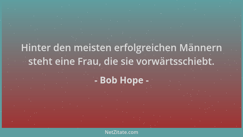 Bob Hope - Hinter den meisten erfolgreichen Männern steht eine Frau, die sie vorwärtsschiebt....