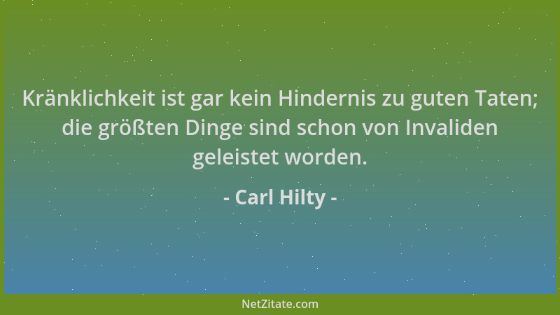 Carl Hilty - Kränklichkeit ist gar kein Hindernis zu guten Taten; die größten Dinge sind schon von Invaliden geleistet word...