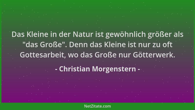 Christian Morgenstern - Das Kleine in der Natur ist gewöhnlich größer als  "das Große ". Denn das Kleine ist nur zu oft Gotte...