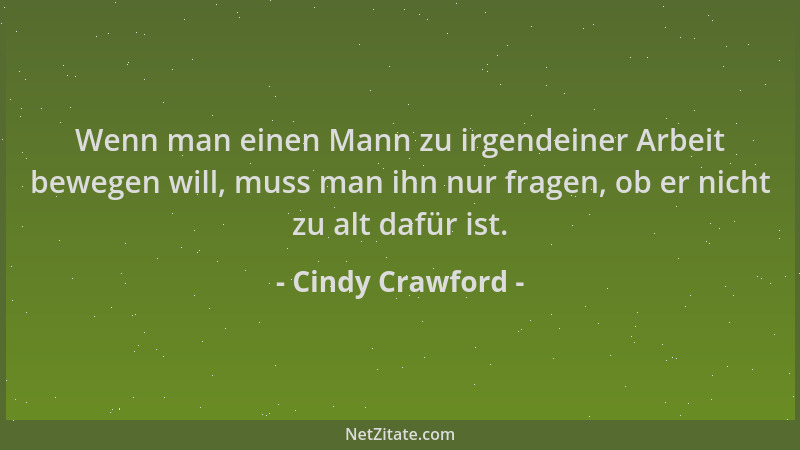 Cindy Crawford - Wenn man einen Mann zu irgendeiner Arbeit bewegen will, muss man ihn nur fragen, ob er nicht zu alt dafür...