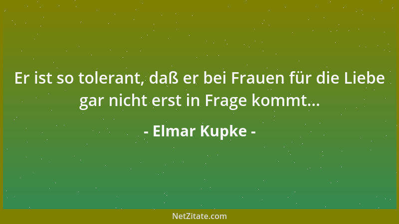 Elmar Kupke - Er ist so tolerant, daß er bei Frauen für die Liebe gar nicht erst in Frage kommt......