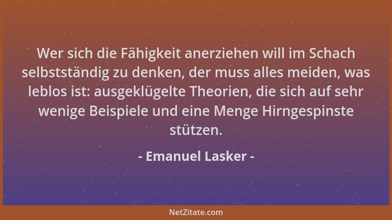 Emanuel Lasker - Wer sich die Fähigkeit anerziehen will im Schach selbstständig zu denken, der muss alles meiden, was leblo...