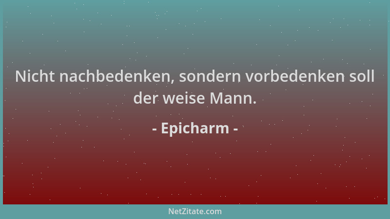 Epicharm - Nicht nachbedenken, sondern vorbedenken soll der weise Mann....