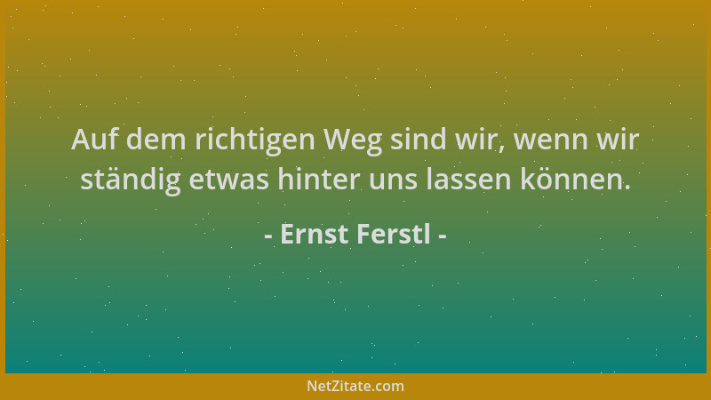 Ernst Ferstl - Auf dem richtigen Weg sind wir, wenn wir ständig etwas hinter uns lassen können....