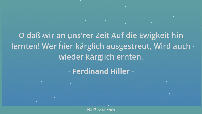 Ferdinand Hiller - O daß wir an uns 'rer Zeit Auf die Ewigkeit hin lernten! Wer hier kärglich ausgestreut, Wird auch wieder...