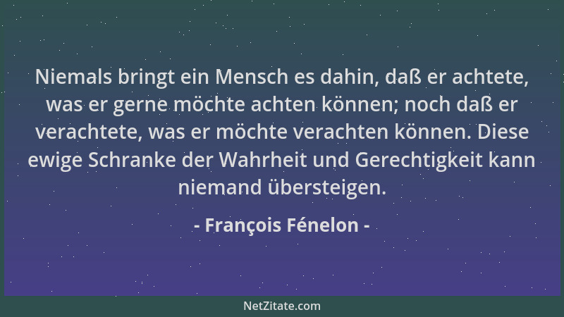 François Fénelon - Niemals bringt ein Mensch es dahin, daß er achtete, was er gerne möchte achten können; noch daß er verac...