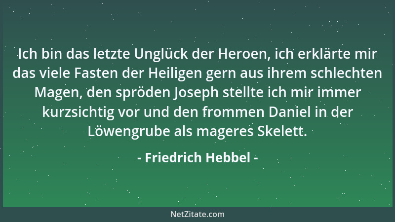 Friedrich Hebbel - Ich bin das letzte Unglück der Heroen, ich erklärte mir das viele Fasten der Heiligen gern aus ihrem sch...