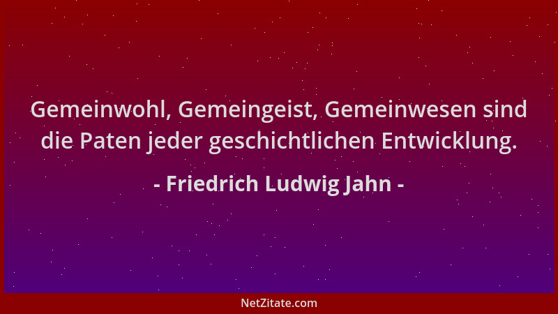 Friedrich Ludwig Jahn - Gemeinwohl, Gemeingeist, Gemeinwesen sind die Paten jeder geschichtlichen Entwicklung....