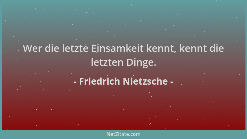 Friedrich Nietzsche - Wer die letzte Einsamkeit kennt, kennt die letzten Dinge....
