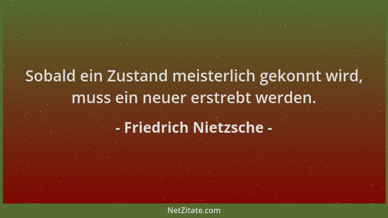 Friedrich Nietzsche - Sobald ein Zustand meisterlich gekonnt wird, muss ein neuer erstrebt werden....