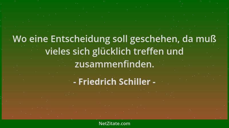 Friedrich Schiller - Wo eine Entscheidung soll geschehen, da muß vieles sich glücklich treffen und zusammenfinden....