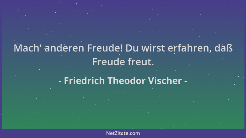 Friedrich Theodor Vischer - Mach ' anderen Freude! Du wirst erfahren, daß Freude freut....