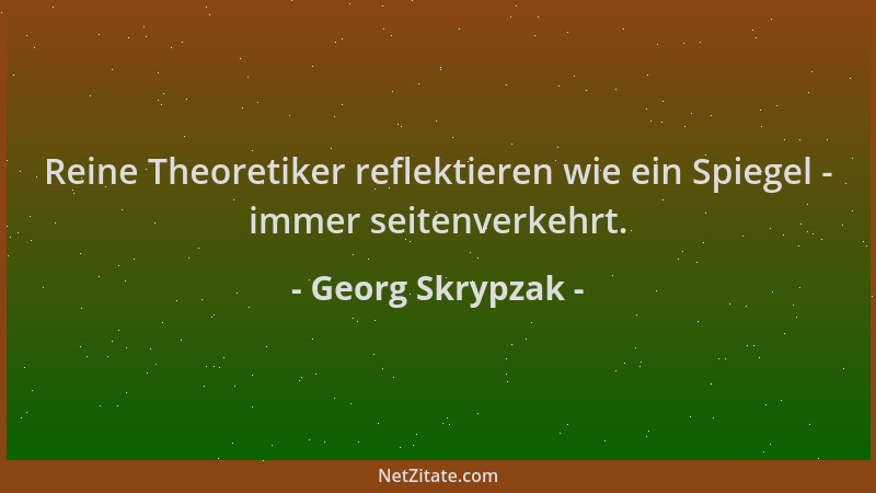 Georg Skrypzak - Reine Theoretiker reflektieren wie ein Spiegel - immer seitenverkehrt....