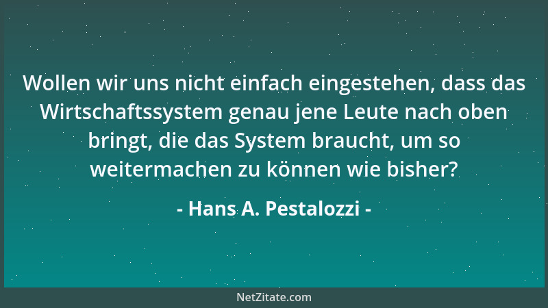 Hans A. Pestalozzi - Wollen wir uns nicht einfach eingestehen, dass das Wirtschaftssystem genau jene Leute nach oben bringt...