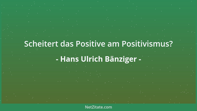 Hans Ulrich Bänziger - Scheitert das Positive am Positivismus?...