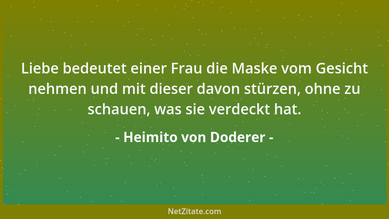 Heimito von Doderer - Liebe bedeutet einer Frau die Maske vom Gesicht nehmen und mit dieser davon stürzen, ohne zu schauen,...