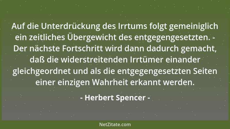 Herbert Spencer - Auf die Unterdrückung des Irrtums folgt gemeiniglich ein zeitliches Übergewicht des entgegengesetzten. -...
