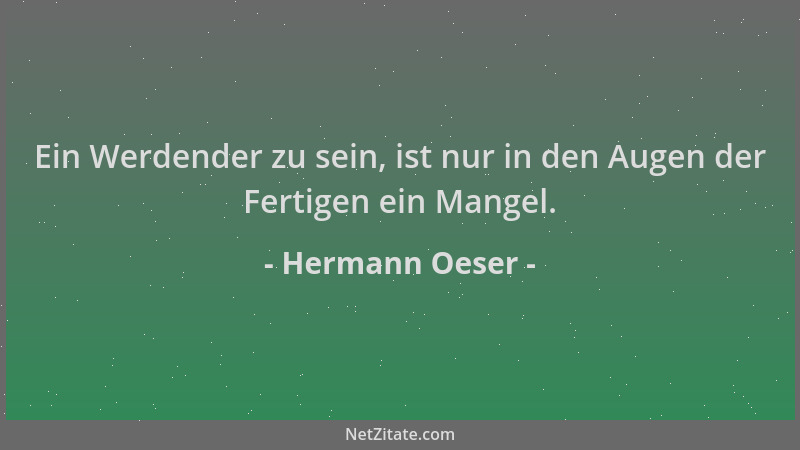 Hermann Oeser - Ein Werdender zu sein, ist nur in den Augen der Fertigen ein Mangel....