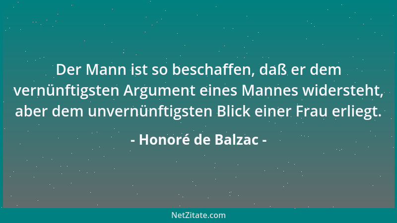 Honoré de Balzac - Der Mann ist so beschaffen, daß er dem vernünftigsten Argument eines Mannes widersteht, aber dem unvernü...