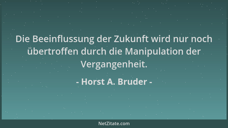 Horst A. Bruder - Die Beeinflussung der Zukunft wird nur noch übertroffen durch die Manipulation der Vergangenheit....