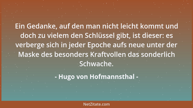 Hugo von Hofmannsthal - Ein Gedanke, auf den man nicht leicht kommt und doch zu vielem den Schlüssel gibt, ist dieser: es v...