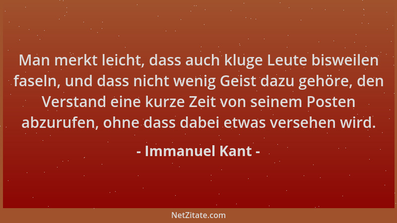 Immanuel Kant - Man merkt leicht, dass auch kluge Leute bisweilen faseln, und dass nicht wenig Geist dazu gehöre, den Verst...