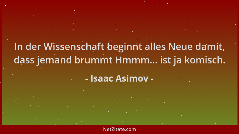 Isaac Asimov - In der Wissenschaft beginnt alles Neue damit, dass jemand brummt Hmmm... ist ja komisch....