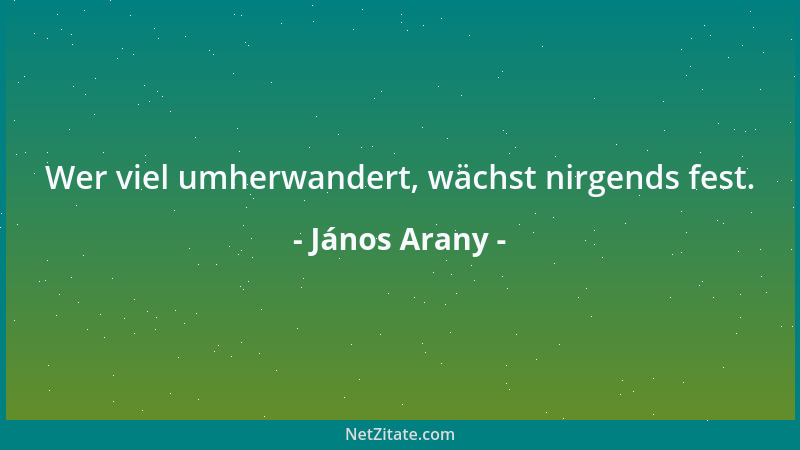 János Arany - Wer viel umherwandert, wächst nirgends fest....