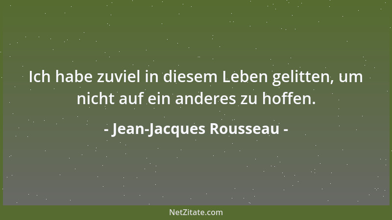 Jean-Jacques Rousseau - Ich habe zuviel in diesem Leben gelitten, um nicht auf ein anderes zu hoffen....