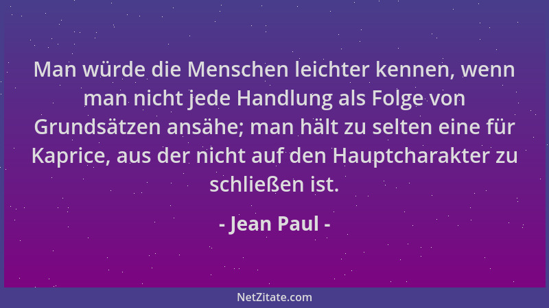 Jean Paul - Man würde die Menschen leichter kennen, wenn man nicht jede Handlung als Folge von Grundsätzen ansähe; man hält...