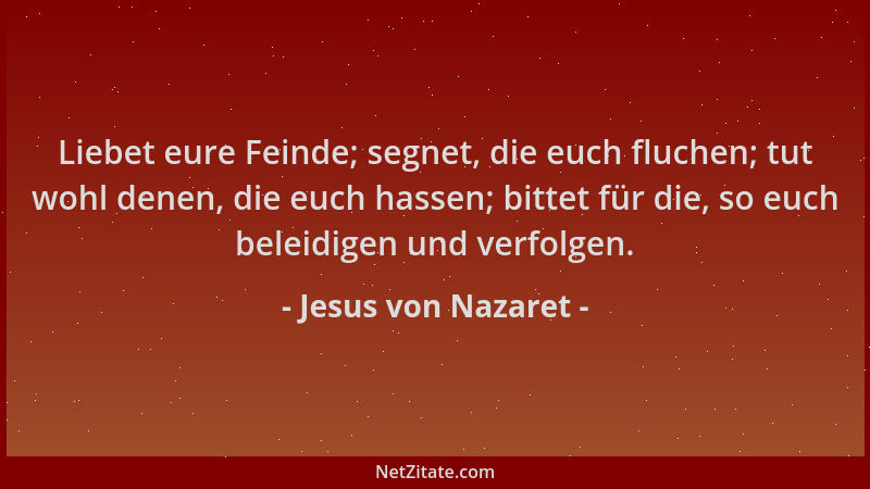 Jesus von Nazaret - Liebet eure Feinde; segnet, die euch fluchen; tut wohl denen, die euch hassen; bittet für die, so euch...