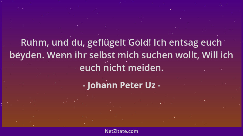 Johann Peter Uz - Ruhm, und du, geflügelt Gold! Ich entsag euch beyden. Wenn ihr selbst mich suchen wollt, Will ich euch ni...