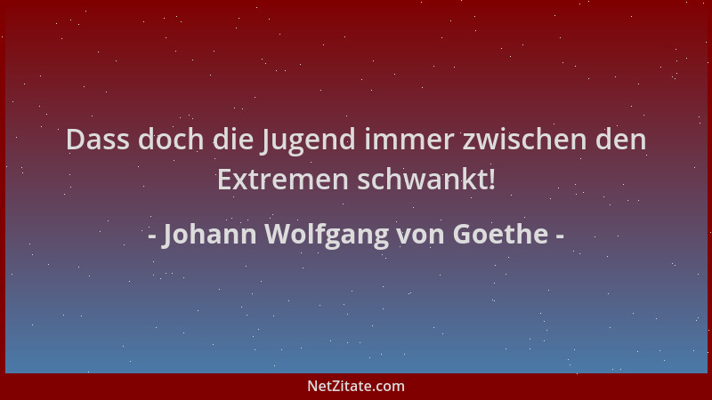 Johann Wolfgang von Goethe - Dass doch die Jugend immer zwischen den Extremen schwankt!...