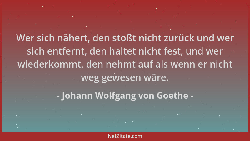 Johann Wolfgang von Goethe - Wer sich nähert, den stoßt nicht zurück und wer sich entfernt, den haltet nicht fest, und wer...