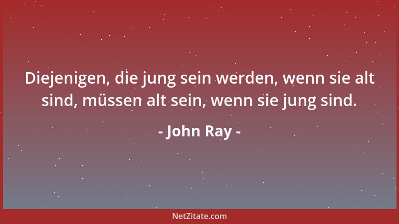 John Ray - Diejenigen, die jung sein werden, wenn sie alt sind, müssen alt sein, wenn sie jung sind....