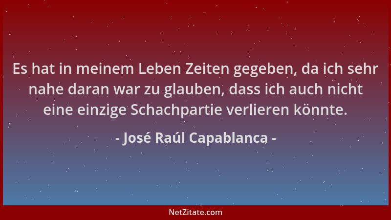 José Raúl Capablanca - Es hat in meinem Leben Zeiten gegeben, da ich sehr nahe daran war zu glauben, dass ich auch nicht ei...