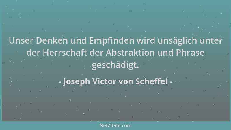 Joseph Victor von Scheffel - Unser Denken und Empfinden wird unsäglich unter der Herrschaft der Abstraktion und Phrase gesc...