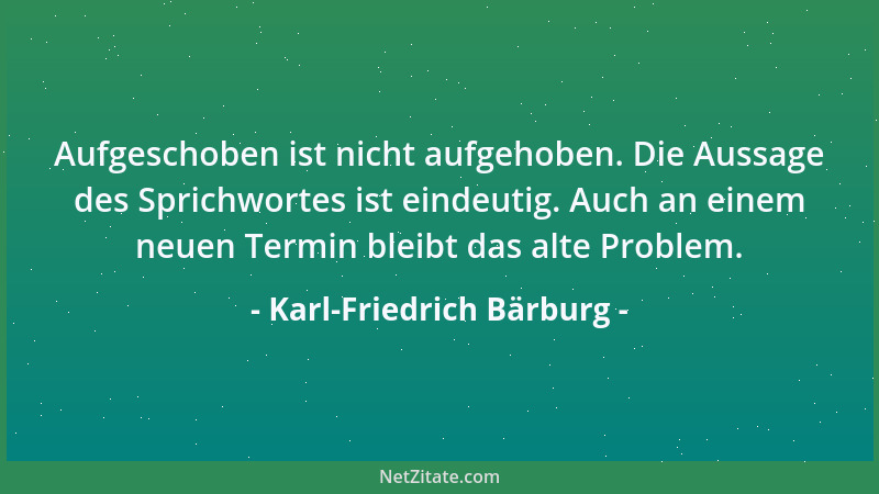 Karl-Friedrich Bärburg - Aufgeschoben ist nicht aufgehoben. Die Aussage des Sprichwortes ist eindeutig. Auch an einem neuen...