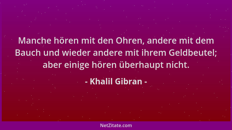 Khalil Gibran - Manche hören mit den Ohren, andere mit dem Bauch und wieder andere mit ihrem Geldbeutel; aber einige hören...
